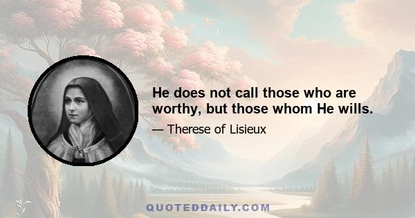 He does not call those who are worthy, but those whom He wills.