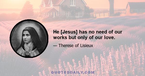 He [Jesus] has no need of our works but only of our love.