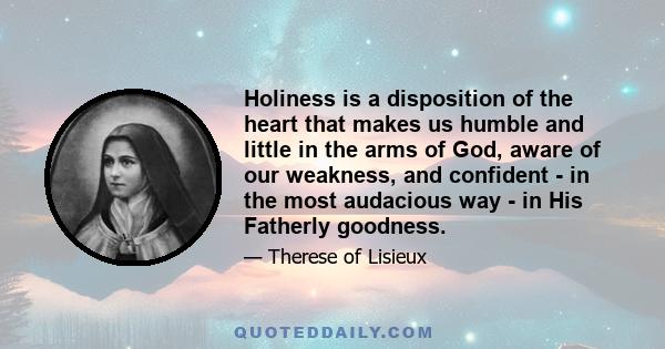 Holiness is a disposition of the heart that makes us humble and little in the arms of God, aware of our weakness, and confident - in the most audacious way - in His Fatherly goodness.