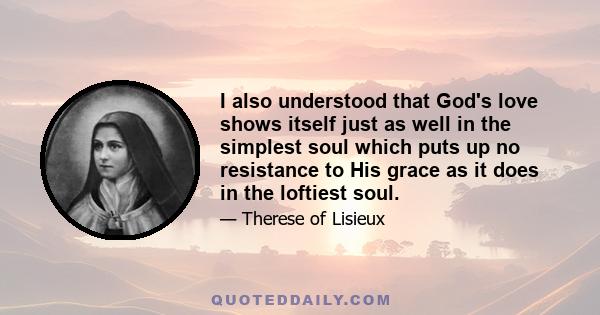 I also understood that God's love shows itself just as well in the simplest soul which puts up no resistance to His grace as it does in the loftiest soul.