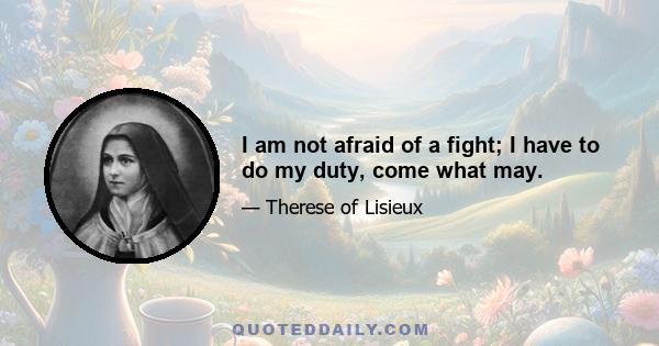 I am not afraid of a fight; I have to do my duty, come what may.