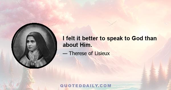 I felt it better to speak to God than about Him.