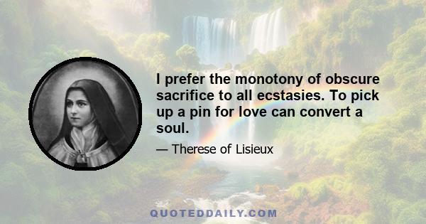 I prefer the monotony of obscure sacrifice to all ecstasies. To pick up a pin for love can convert a soul.