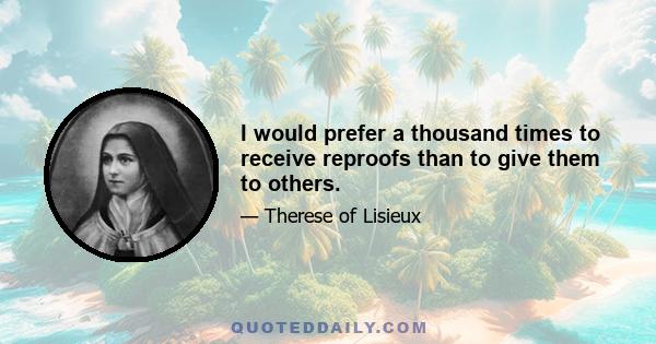 I would prefer a thousand times to receive reproofs than to give them to others.