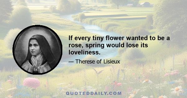 If every tiny flower wanted to be a rose, spring would lose its loveliness.