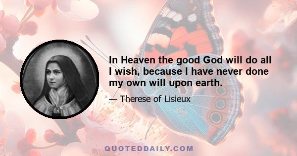 In Heaven the good God will do all I wish, because I have never done my own will upon earth.