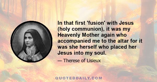 In that first 'fusion' with Jesus (holy communion), it was my Heavenly Mother again who accompanied me to the altar for it was she herself who placed her Jesus into my soul.