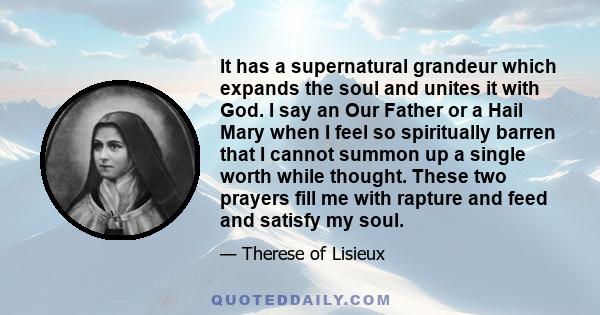 It has a supernatural grandeur which expands the soul and unites it with God. I say an Our Father or a Hail Mary when I feel so spiritually barren that I cannot summon up a single worth while thought. These two prayers