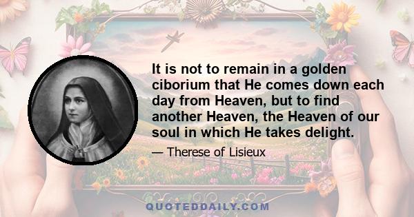 It is not to remain in a golden ciborium that He comes down each day from Heaven, but to find another Heaven, the Heaven of our soul in which He takes delight.