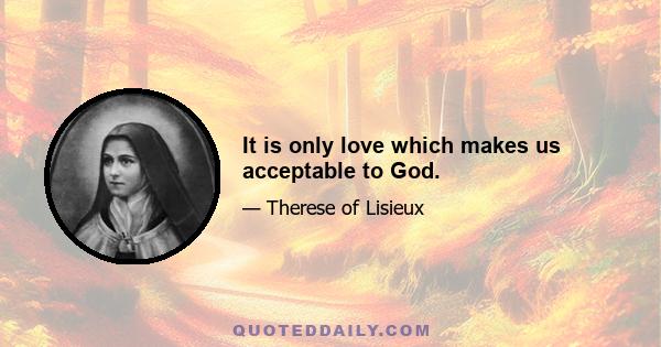 It is only love which makes us acceptable to God.