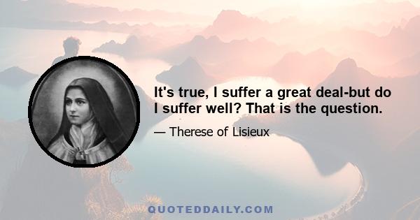 It's true, I suffer a great deal-but do I suffer well? That is the question.