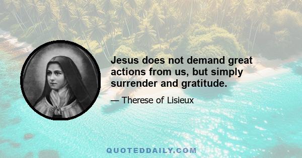 Jesus does not demand great actions from us, but simply surrender and gratitude.