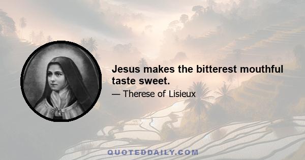 Jesus makes the bitterest mouthful taste sweet.