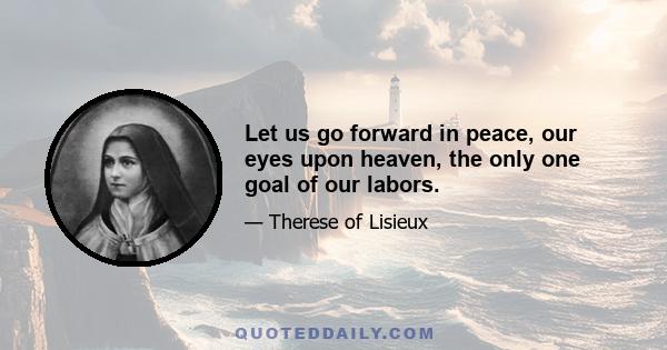 Let us go forward in peace, our eyes upon heaven, the only one goal of our labors.