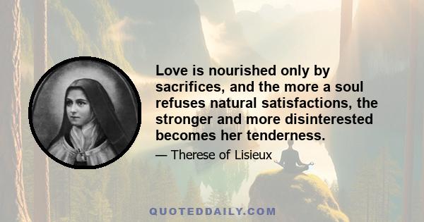 Love is nourished only by sacrifices, and the more a soul refuses natural satisfactions, the stronger and more disinterested becomes her tenderness.