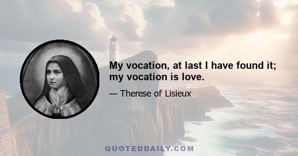 My vocation, at last I have found it; my vocation is love.