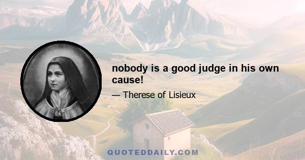 nobody is a good judge in his own cause!