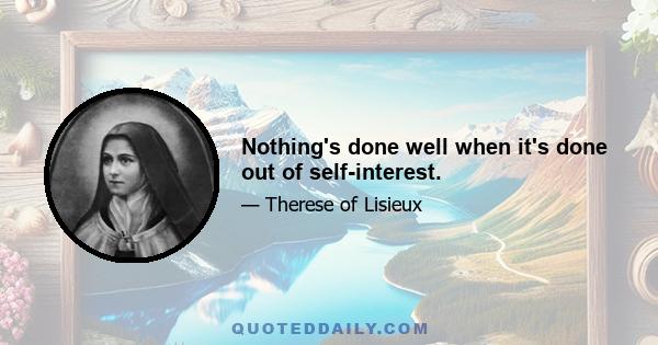 Nothing's done well when it's done out of self-interest.