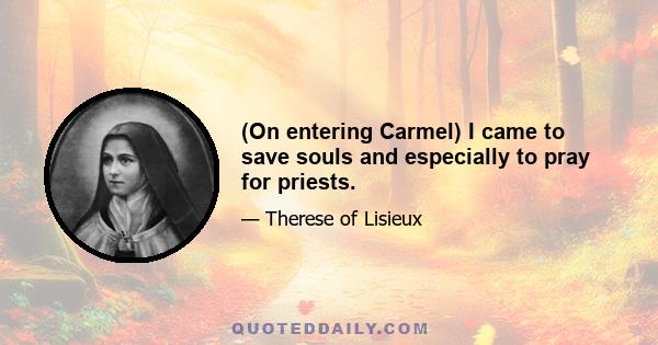 (On entering Carmel) I came to save souls and especially to pray for priests.