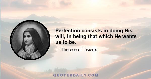 Perfection consists in doing His will, in being that which He wants us to be.