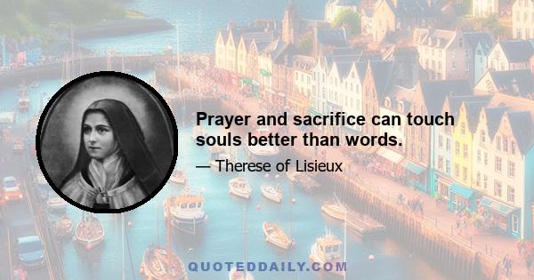 Prayer and sacrifice can touch souls better than words.