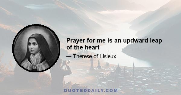 Prayer for me is an updward leap of the heart