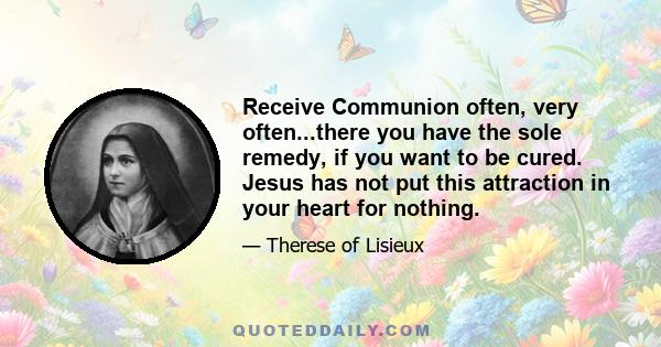 Receive Communion often, very often...there you have the sole remedy, if you want to be cured. Jesus has not put this attraction in your heart for nothing.