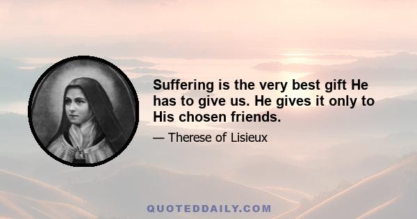 Suffering is the very best gift He has to give us. He gives it only to His chosen friends.