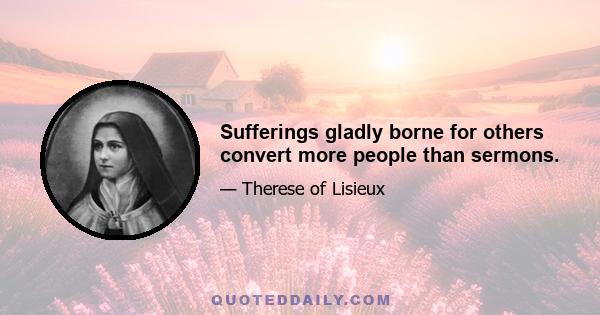 Sufferings gladly borne for others convert more people than sermons.