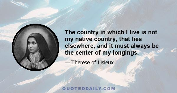 The country in which I live is not my native country, that lies elsewhere, and it must always be the center of my longings.