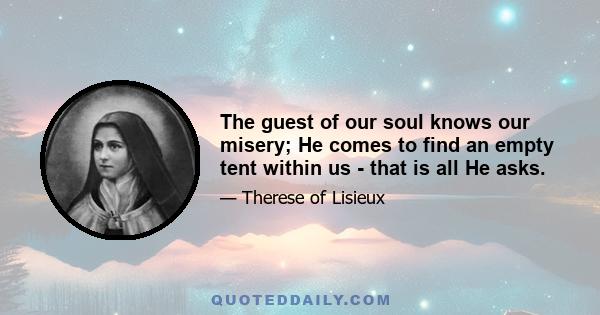 The guest of our soul knows our misery; He comes to find an empty tent within us - that is all He asks.