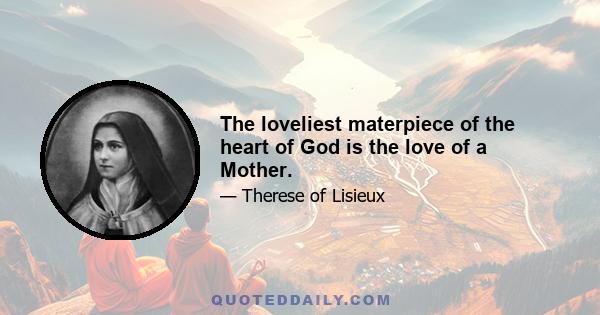 The loveliest materpiece of the heart of God is the love of a Mother.