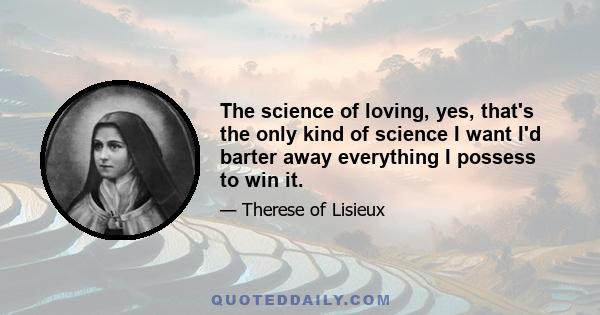 The science of loving, yes, that's the only kind of science I want I'd barter away everything I possess to win it.