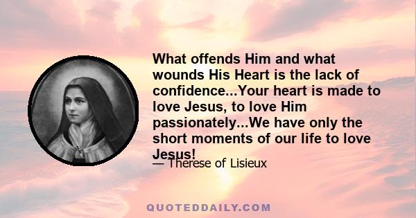 What offends Him and what wounds His Heart is the lack of confidence...Your heart is made to love Jesus, to love Him passionately...We have only the short moments of our life to love Jesus!