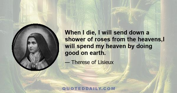 When I die, I will send down a shower of roses from the heavens,I will spend my heaven by doing good on earth.