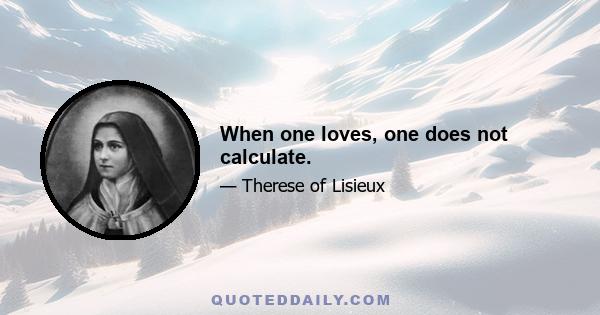 When one loves, one does not calculate.