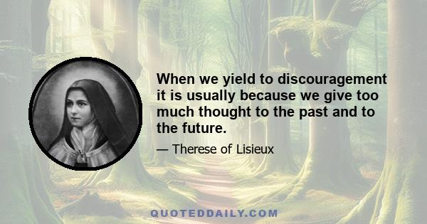 When we yield to discouragement it is usually because we give too much thought to the past and to the future.