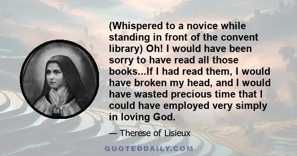 (Whispered to a novice while standing in front of the convent library) Oh! I would have been sorry to have read all those books...If I had read them, I would have broken my head, and I would have wasted precious time