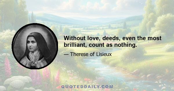 Without love, deeds, even the most brilliant, count as nothing.