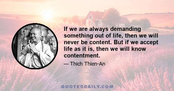 If we are always demanding something out of life, then we will never be content. But if we accept life as it is, then we will know contentment.