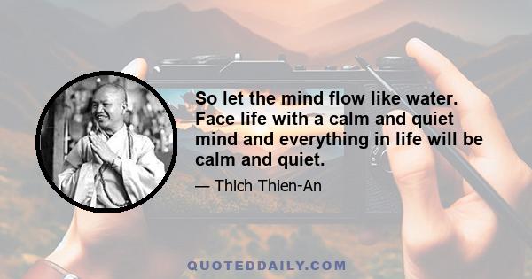 So let the mind flow like water. Face life with a calm and quiet mind and everything in life will be calm and quiet.