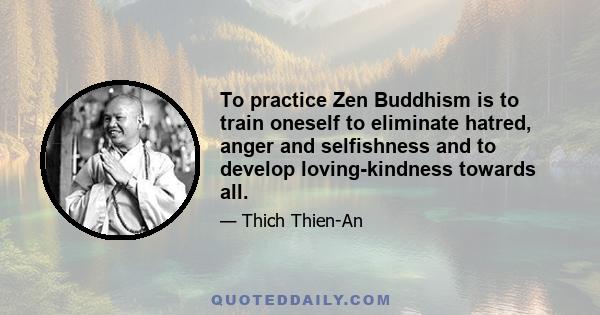 To practice Zen Buddhism is to train oneself to eliminate hatred, anger and selfishness and to develop loving-kindness towards all.