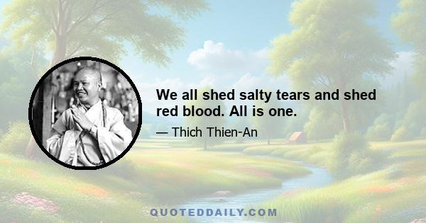 We all shed salty tears and shed red blood. All is one.