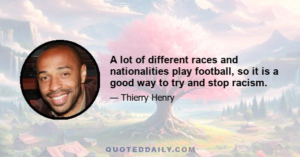 A lot of different races and nationalities play football, so it is a good way to try and stop racism.