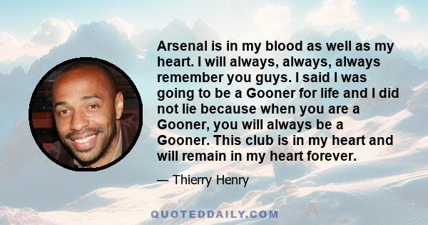 Arsenal is in my blood as well as my heart. I will always, always, always remember you guys. I said I was going to be a Gooner for life and I did not lie because when you are a Gooner, you will always be a Gooner. This