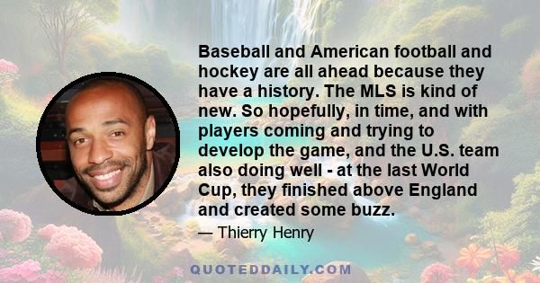 Baseball and American football and hockey are all ahead because they have a history. The MLS is kind of new. So hopefully, in time, and with players coming and trying to develop the game, and the U.S. team also doing