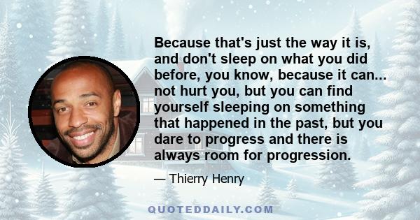 Because that's just the way it is, and don't sleep on what you did before, you know, because it can... not hurt you, but you can find yourself sleeping on something that happened in the past, but you dare to progress