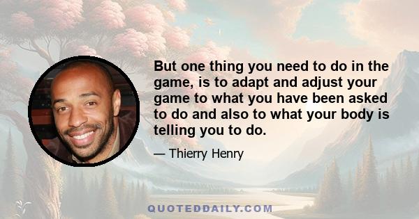 But one thing you need to do in the game, is to adapt and adjust your game to what you have been asked to do and also to what your body is telling you to do.