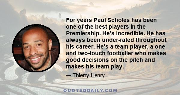 For years Paul Scholes has been one of the best players in the Premiership. He's incredible. He has always been under-rated throughout his career. He's a team player, a one and two-touch footballer who makes good