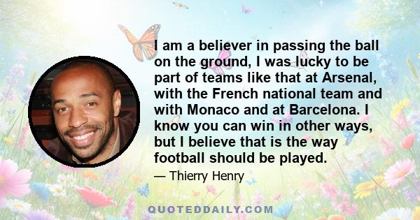 I am a believer in passing the ball on the ground, I was lucky to be part of teams like that at Arsenal, with the French national team and with Monaco and at Barcelona. I know you can win in other ways, but I believe